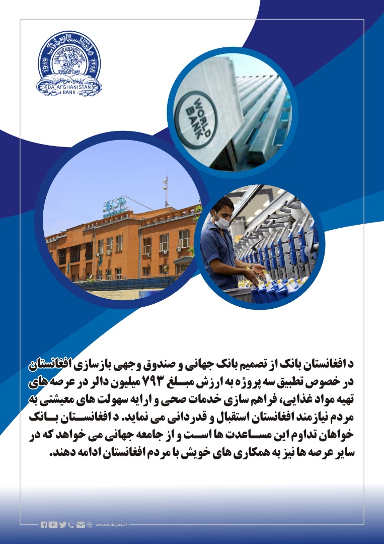 د افغانستان بانک از تصمیم بانک جهانی و صندوق وجهی بازسازی افغانستان در خصوص تطبیق سه پروژه ه به ارزش مبلغ ۷۹۳ میلیون دالر در عرصه های 