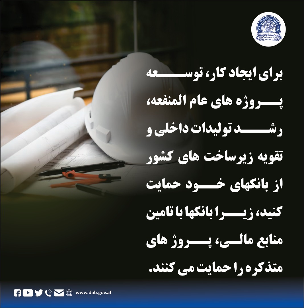 برای ایجاد کار، توسعه پروژه های عام المنفعه، رشد تولیدات داخلی و تقویه زیرساخت های کشور از بانکهای خود حمایت کنید، زیرا بانکها با تامین منابع مالی، پروژ های متذکره را حمایت می کنند